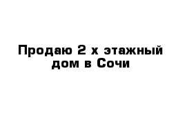 Продаю 2-х этажный дом в Сочи